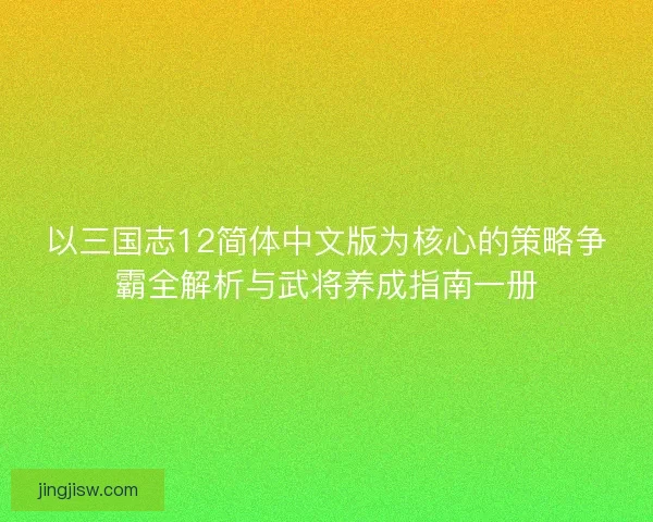 以三国志12简体中文版为核心的策略争霸全解析与武将养成指南一册