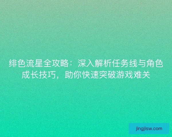 绯色流星全攻略：深入解析任务线与角色成长技巧，助你快速突破游戏难关