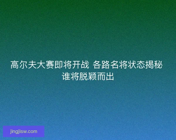 高尔夫大赛即将开战 各路名将状态揭秘 谁将脱颖而出