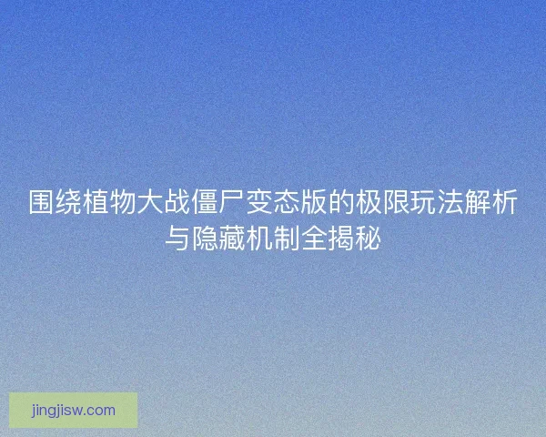 围绕植物大战僵尸变态版的极限玩法解析与隐藏机制全揭秘