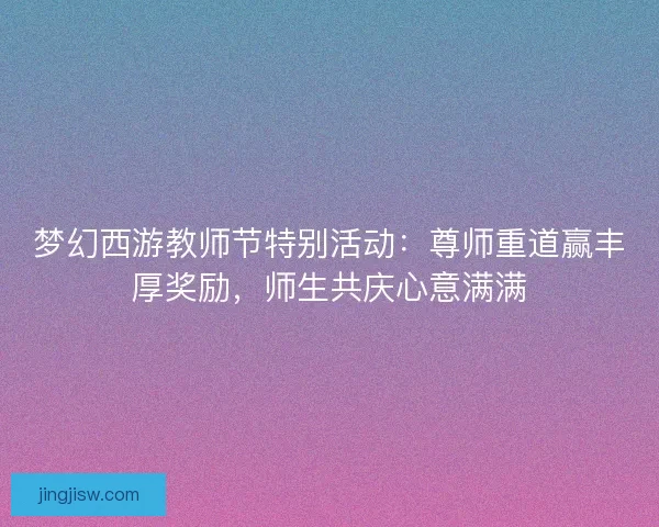 梦幻西游教师节特别活动：尊师重道赢丰厚奖励，师生共庆心意满满