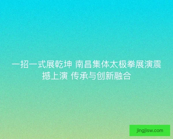 一招一式展乾坤 南昌集体太极拳展演震撼上演 传承与创新融合